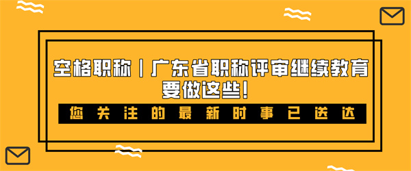 空格职称广东省职称评审继续教育要做这些！.jpg