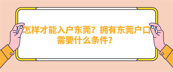 怎样才能入户东莞？拥有东莞户口需要什么条件？.jpg