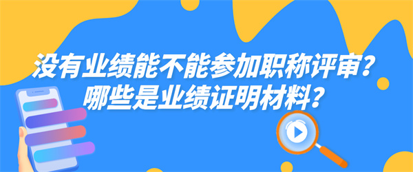 没有业绩能不能参加职称评审？哪些是业绩证明材料？.jpg