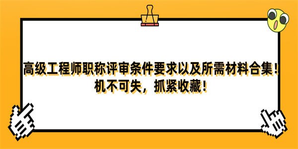 高级工程师职称评审条件要求以及所需材料合集！机不可失，抓紧收藏！.jpg