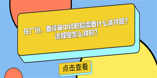 在广州，要评审中级职称需要什么条件呢？流程是怎么样的？.jpg