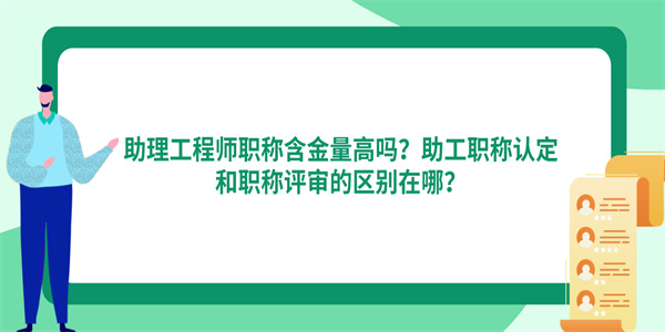 助理工程师职称含金量高吗？助工职称认定和职称评审的区别在哪？.jpg