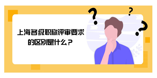 上海各级职称评审要求的区别是什么？.jpg