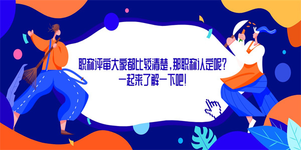 职称评审大家都比较清楚，那职称认定呢？一起来了解一下吧！.jpg