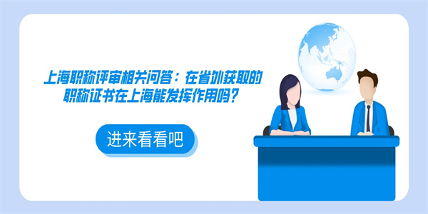 上海职称评审相关问答：在省外获取的职称证书在上海能发挥作用吗？.jpg