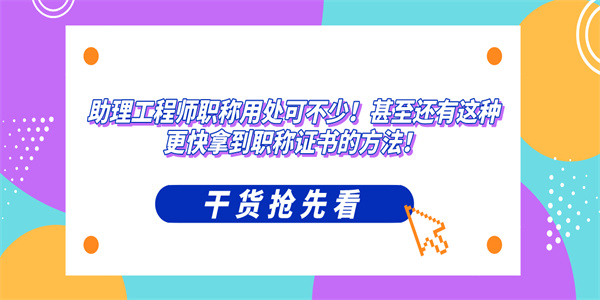 助理工程师职称用处可不少！甚至还有这种更快拿到职称证书的方法！.jpg