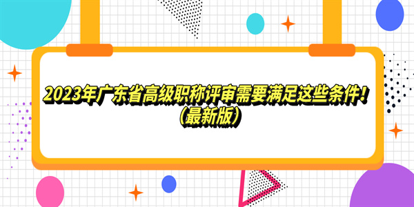 2023年广东省高级职称评审需要满足这些条件！（最新版）.jpg