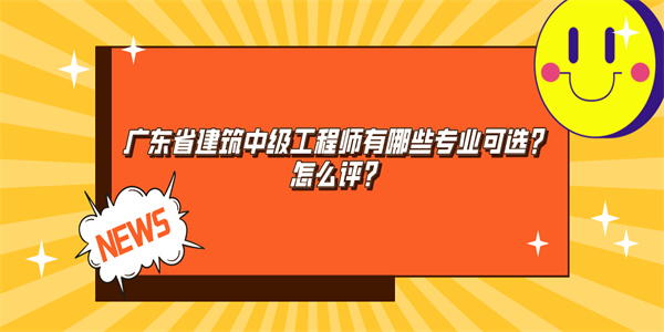 广东省建筑中级工程师有哪些专业可选？怎么评？.jpg