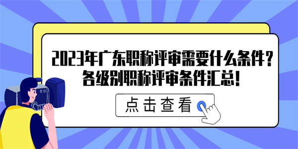 2023年广东职称评审需要什么条件？各级别职称评审条件汇总！.jpg