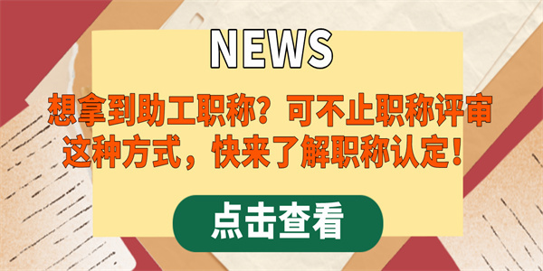 想拿到助工职称？可不止职称评审这种方式，快来了解职称认定！.jpg