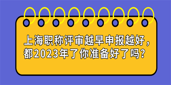 上海职称评审越早申报越好，都2023年了你准备好了吗？.jpg