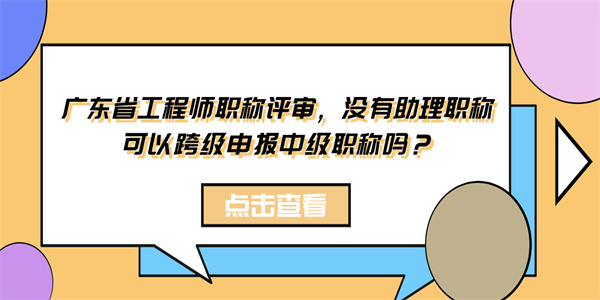 广东省工程师职称评审，没有助理职称可以跨级申报中级职称吗？.jpg