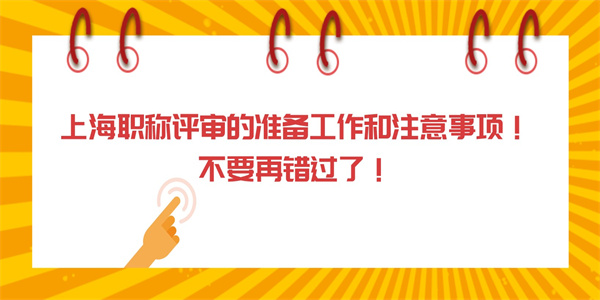 上海职称评审的准备工作和注意事项！不要再错过了！.jpg