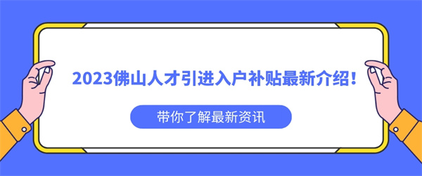 2023佛山人才引进入户补贴最新介绍！.jpg