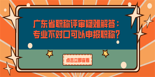 广东省职称评审疑难解答：专业不对口可以申报职称？.jpg