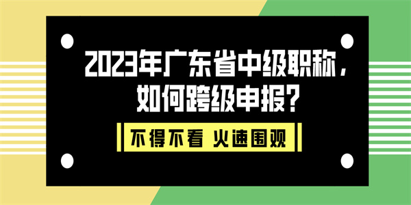 2023年广东省中级职称，如何跨级申报？.jpg