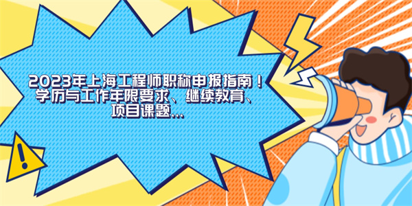 2023年上海工程师职称申报指南！学历与工作年限要求、继续教育、项目课题....jpg