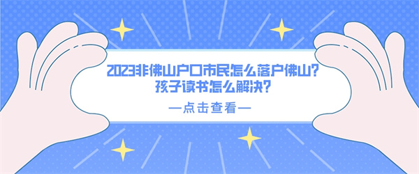 2023非佛山户口市民怎么落户佛山？孩子读书怎么解决？.jpg