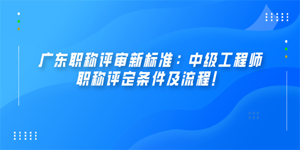 广东职称评审新标准：中级工程师职称评定条件及流程！.jpg