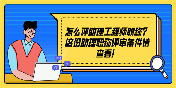 怎么评助理工程师职称？这份助理职称评审条件请查看！.jpg