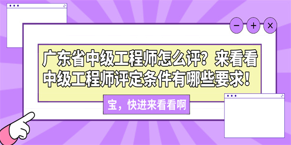 广东省中级工程师怎么评？来看看中级工程师评定条件有哪些要求！.jpg