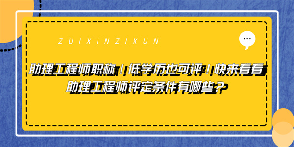 助理工程师职称！低学历也可评！快来看看助理工程师评定条件有哪些？.jpg