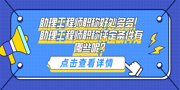 助理工程师职称好处多多！助理工程师职称评定条件有哪些呢？.jpg