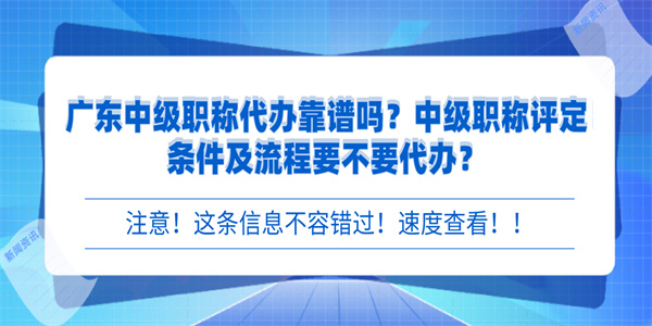 广东中级职称代办靠谱吗？中级职称评定条件及流程要不要代办？.jpg