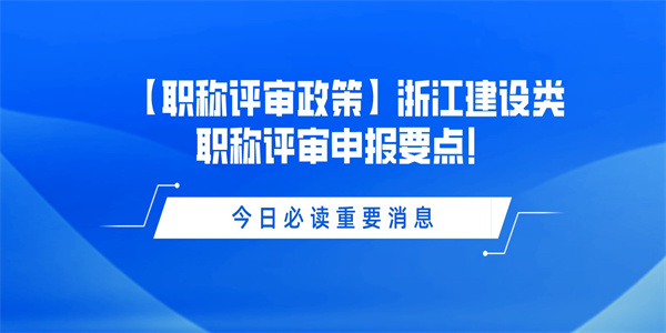 【职称评审政策】浙江建设类职称评审申报要点！.jpg