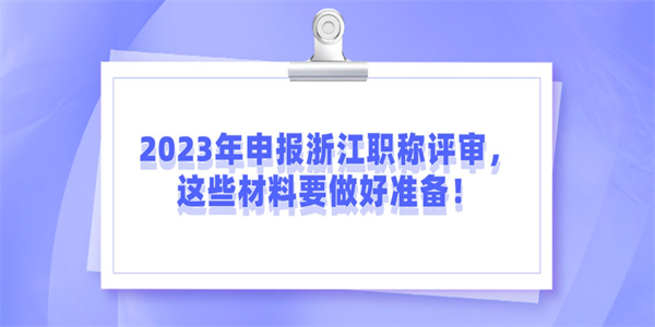 2023年申报浙江职称评审，这些材料要做好准备！.jpg