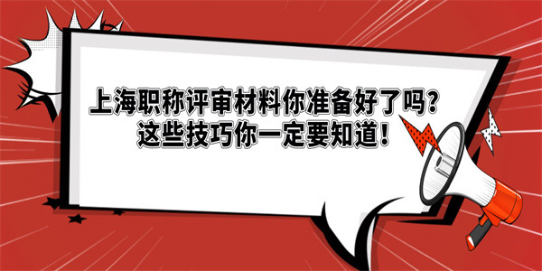 上海职称评审材料你准备好了吗？这些技巧你一定要知道！.jpg