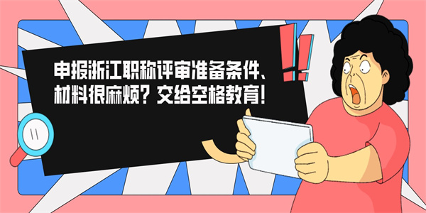 申报浙江职称评审准备条件、材料很麻烦？交给空格教育！.jpg