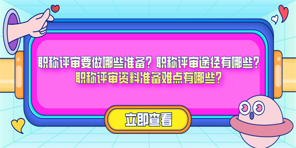 职称评审要做哪些准备？职称评审途径有哪些？职称评审资料准备难点有哪些？.jpg