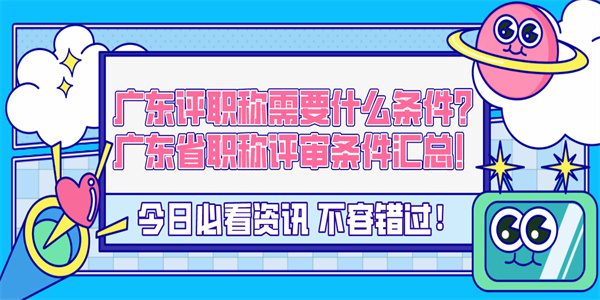 广东评职称需要什么条件？广东省职称评审条件汇总！.jpg