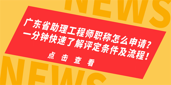 广东省助理工程师职称怎么申请？一分钟快速了解评定条件及流程！.jpg