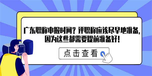 广东职称申报时间？评职称应该尽早地准备，因为这些都需要提前准备好！.jpg