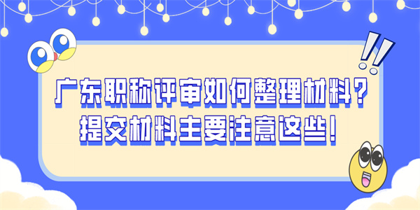 广东职称评审如何整理材料？提交材料主要注意这些！.jpg