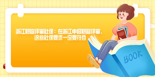 浙江职称评审社保：在浙江申报职称评审，这些社保要求一定要符合.jpg