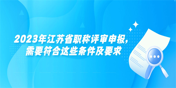 2023年江苏省职称评审申报，需要符合这些条件及要求.jpg