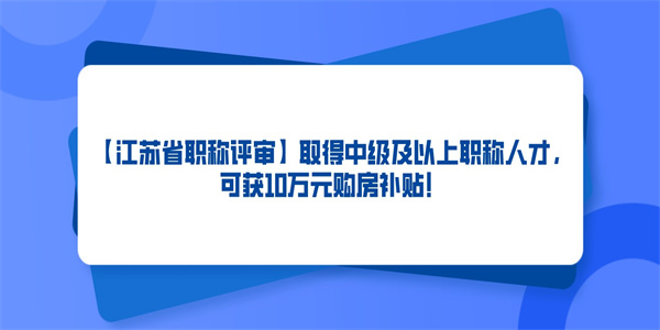 【江苏省职称评审】取得中级及以上职称人才，可获10万元购房补贴！.jpg