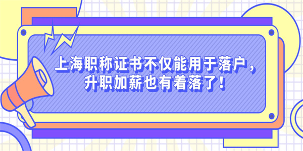 上海职称证书不仅能用于落户，升职加薪也有着落了！.jpg