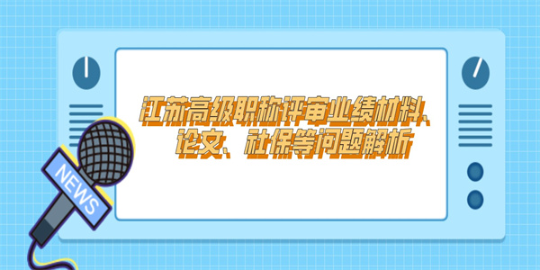 江苏高级职称评审业绩材料、论文、社保等问题解析.jpg