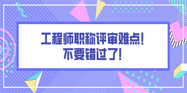 工程师职称评审难点！不要错过了！.jpg