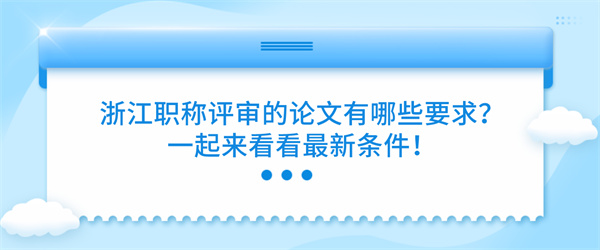 浙江职称评审的论文有哪些要求？一起来看看最新条件！.jpg