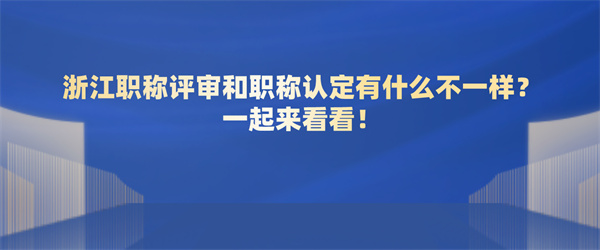 浙江职称评审和职称认定有什么不一样？一起来看看！.jpg