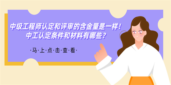 中级工程师认定和评审的含金量是一样！中工认定条件和材料有哪些？.jpg