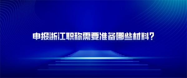 申报浙江职称需要准备哪些材料？.jpg