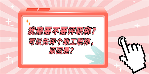 犹豫要不要评职称？可以先评个助工职称，原因是？.jpg