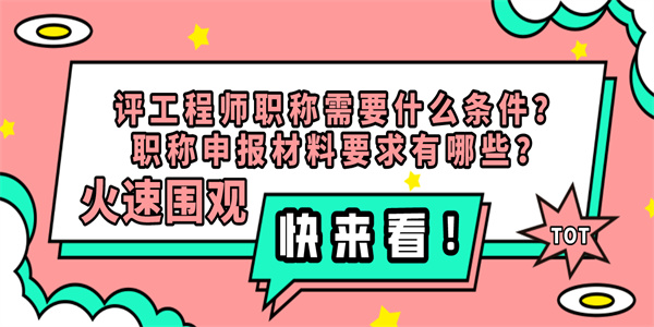 评工程师职称需要什么条件？职称申报材料要求有哪些？.jpg