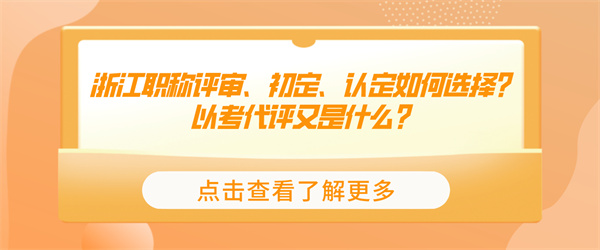 浙江职称评审、初定、认定如何选择？以考代评又是什么？.jpg